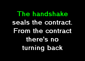 The handshake
seals the contract.

From the contract
there's no
turning back