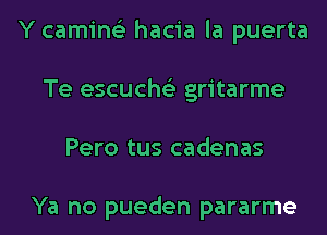 Y camins'z hacia la puerta
Te escuche'z gritarme
Pero tus cadenas

Ya no pueden pararme