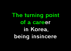 The turning point
of a career

in Korea,
being insincere