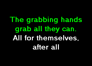 The grabbing hands
grab all they can.

All for themselves,
after all