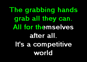 The grabbing hands
grab all they can.
All for themselves

after all.
It's a competitive
world