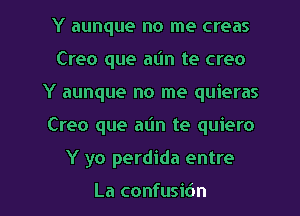 Y aunque no me creas
Creo que a(m te creo
Y aunque no me quieras

Creo que aim te quiero

Y yo perdida entre

La confusibn l