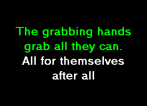 The grabbing hands
grab all they can.

All for themselves
after all