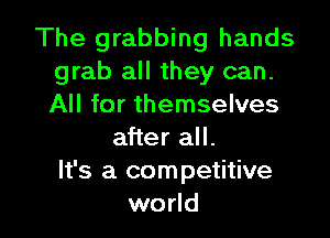 The grabbing hands
grab all they can.
All for themselves

after all.
It's a competitive
world