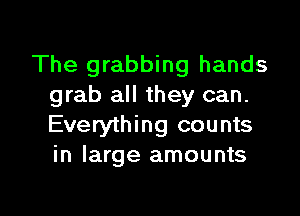 The grabbing hands
grab all they can.

Everything counts
in large amounts