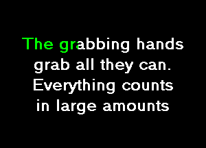 The grabbing hands
grab all they can.

Everything counts
in large amounts