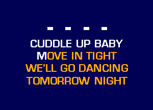 CUDDLE UP BABY
MOVE IN TIGHT
WE'LL GO DANCING

TOMORROW NIGHT

g