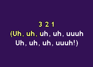 321
(Uh,uh,uh,uh,uuuh

Uh,uh,uh,uuuhU