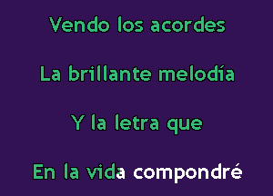 Vendo los acordes
La brillante melodia

Y la letra que

En la Vida compondre)