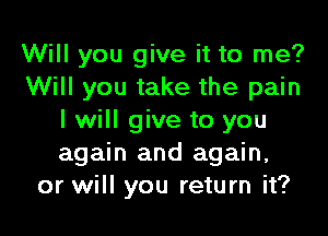 Will you give it to me?
Will you take the pain

I will give to you
again and again,
or will you return it?