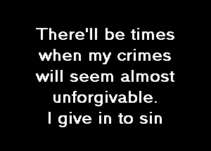 There'll be times
when my crimes

will seem almost
unforgivable.
lgive in to sin
