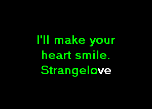 I'll make your

heart smile.
Strangelove