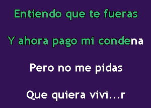 Entiendo que te fueras

Y ahora pago mi condena

Pero no me pidas

Que quiera vivi...r