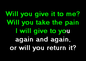 Will you give it to me?
Will you take the pain

I will give to you
again and again,
or will you return it?