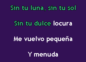 Sin tu luna, sin tu sol

Sin tu dulce locura

Me vuelvo pequeria

Y menuda