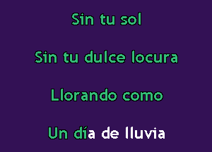 Sin tu sol

Sin tu dulce locura

Llorando como

Un dia de lluvia