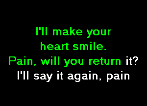 I'll make your
heart smile.

Pain, will you return it?
I'll say it again, pain