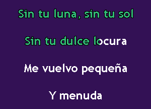 Sin tu luna, sin tu sol

Sin tu dulce locura

Me vuelvo pequeria

Y menuda