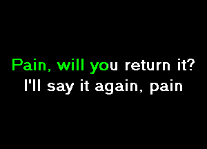 Pain, will you return it?

I'll say it again, pain