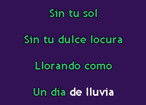 Sin tu sol

Sin tu dulce locura

Llorando como

Un dia de lluvia