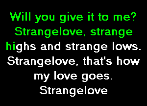 Will you give it to me?
Strangelove, strange
highs and strange lows.
Strangelove, that's how
my love goes.
Strangelove