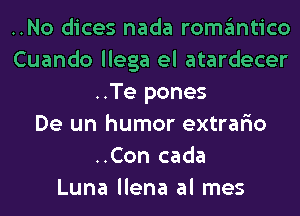 ..No dices nada romgmtico
Cuando llega el atardecer
..Te pones
De un humor extrario
..Con cada
Luna llena al mes