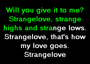 Will you give it to me?
Strangelove, strange
highs and strange lows.
Strangelove, that's how
my love goes.
Strangelove