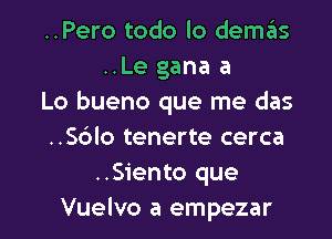 ..Pero todo lo demas
..Le gana a

Lo bueno que me das

..S6lo tenerte cerca
..Siento que

Vuelvo a empezar l