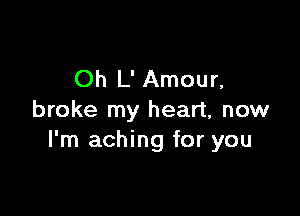 Oh L' Amour,

broke my heart, now
I'm aching for you