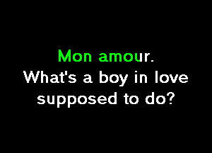 Mon amour.

What's a boy in love
supposed to do?