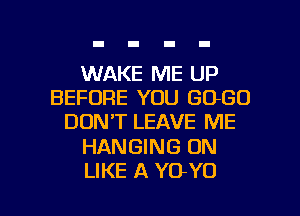 WAKE ME UP
BEFORE YOU GOGO
DONT LEAVE ME
HANGING ON

LIKE A YO-YO l