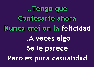 ..Tengo que
Confesarte ahora
Nunca crei en la felicidad
..A veces algo
Se le parece
Pero es pura casualidad