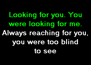 Looking for you. You
were looking for me.
Always reaching for you,
you were too blind
to see