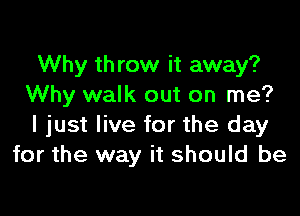 Why th row it away?
Why walk out on me?

I just live for the day
for the way it should be