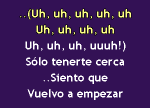 .(Uh,uh,uh,uh,uh
Uh,uh,uh,uh
Uh,uh,uh,uuuhU

Sdlo tenerte cerca
..Siento que
Vuelvo a empezar