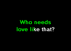 Who needs

love like that?