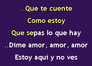 ..Que te cuente

Como estoy

Que sepas lo que hay

..Dime amor, amor, amor

Estoy aqui y no ves