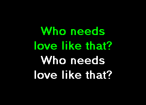 Who needs
love like that?

Who needs
love like that?