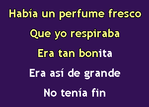 Habia un perfume fresco

Que yo respiraba
Era tan bonita
Era asi de grande

No tenia fin