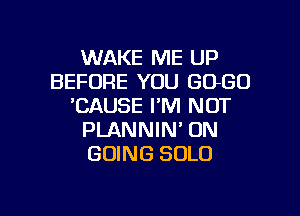 WAKE ME UP
BEFORE YOU GOGO
'CAUSE I'M NOT

PLANNIN' 0N
GOING SOLO