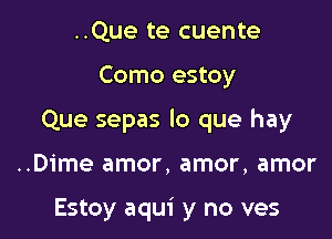 ..Que te cuente

Como estoy

Que sepas lo que hay

..Dime amor, amor, amor

Estoy aqui y no ves