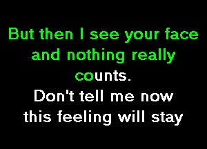 But then I see your face
and nothing really

counts.
Don't tell me now
this feeling will stay