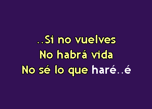 ..Si no vuelves

No habnat Vida
No se' lo que hare'..e