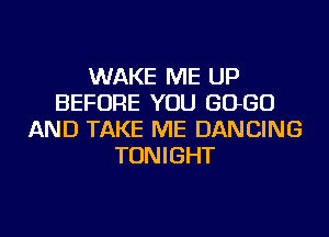 WAKE ME UP
BEFORE YOU 6060
AND TAKE ME DANCING
TONIGHT