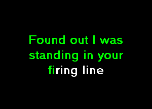 Found out I was

standing in your
firing line