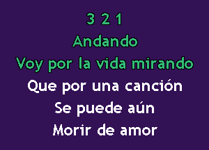 3 2 1
Andando
Voy por la Vida mirando

Que per una canci6n
Se puede aun
Morir de amor