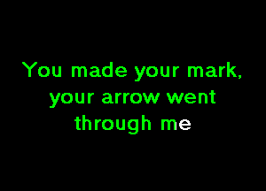 You made your mark,

your arrow went
through me