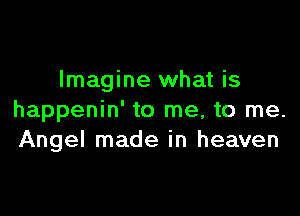 Imagine what is

happenin' to me, to me.
Angel made in heaven