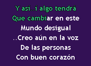 Y asi..i algo tendra
Que cambiar en este
Mundo desigual
..Creo aL'm en la voz
De Ias personas

Con buen corazbn l