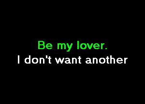 Be my lover.

I don't want another